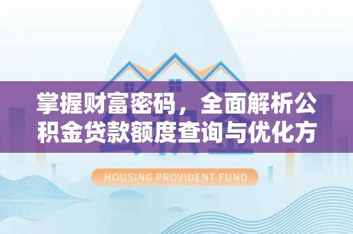太康掌握财富密码，全面解析公积金贷款额度查询与优化方案