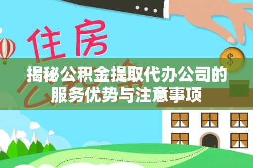 太康揭秘公积金提取代办公司的服务优势与注意事项
