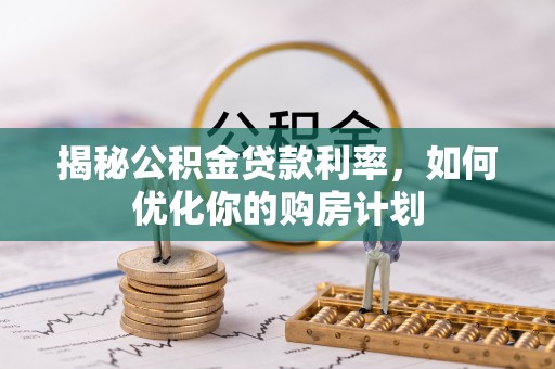 太康揭秘公积金贷款利率，如何优化你的购房计划