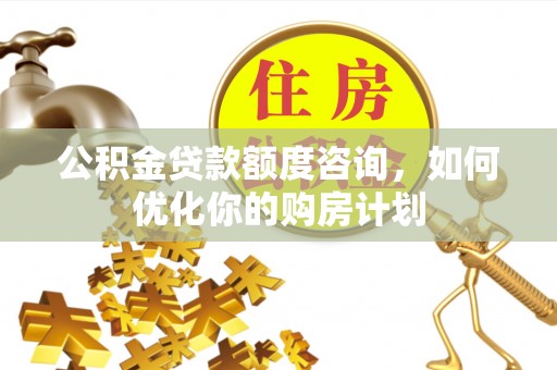 太康公积金贷款额度咨询，如何优化你的购房计划