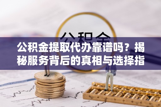 太康公积金提取代办靠谱吗？揭秘服务背后的真相与选择指南