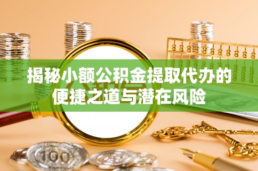 太康揭秘小额公积金提取代办的便捷之道与潜在风险