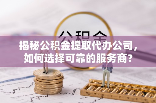 太康揭秘公积金提取代办公司，如何选择可靠的服务商？