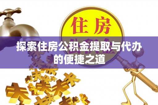 太康探索住房公积金提取与代办的便捷之道