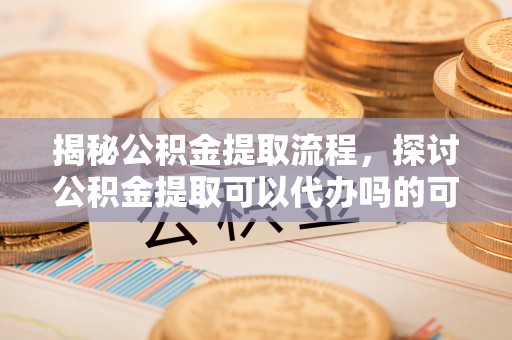 太康揭秘公积金提取流程，探讨公积金提取可以代办吗的可行性与注意事项