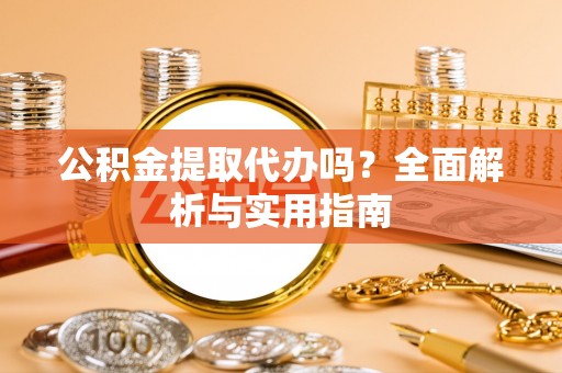 太康公积金提取代办吗？全面解析与实用指南