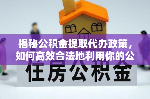 太康揭秘公积金提取代办政策，如何高效合法地利用你的公积金