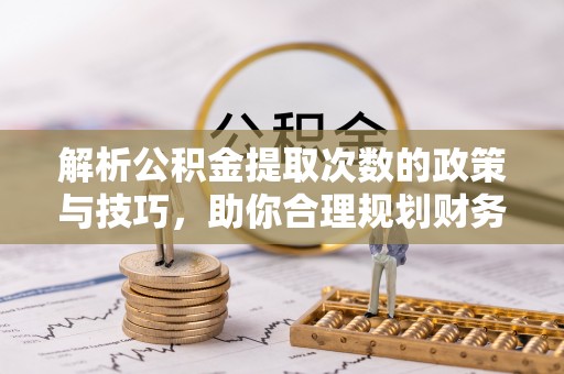 太康解析公积金提取次数的政策与技巧，助你合理规划财务未来