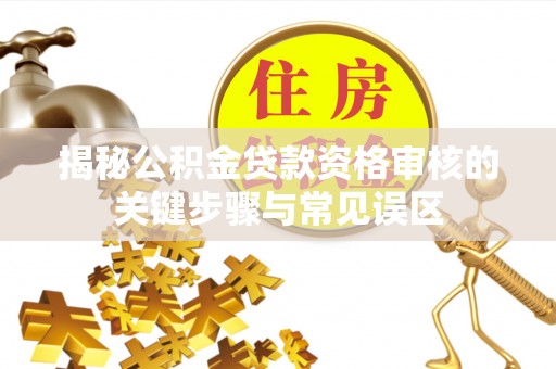 太康揭秘公积金贷款资格审核的关键步骤与常见误区