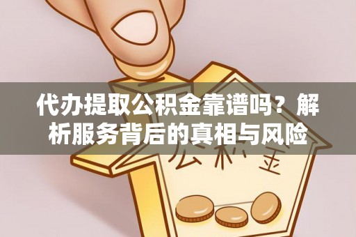 太康代办提取公积金靠谱吗？解析服务背后的真相与风险