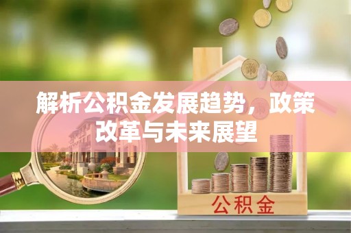 太康解析公积金发展趋势，政策改革与未来展望