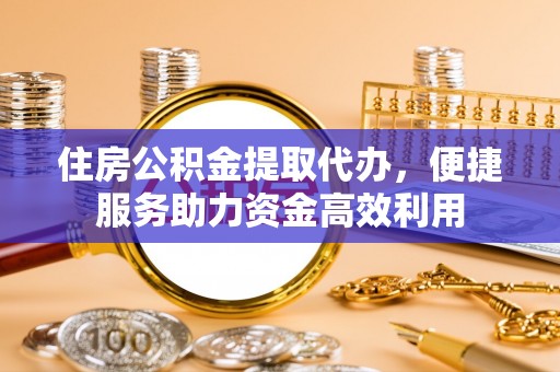 太康住房公积金提取代办，便捷服务助力资金高效利用