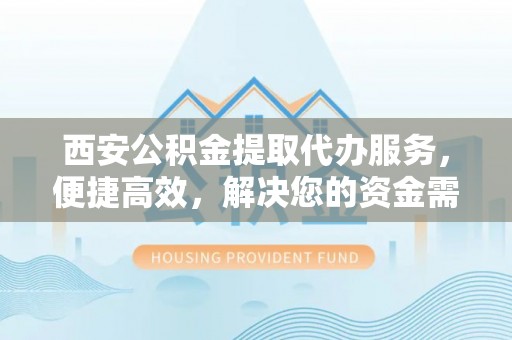 太康西安公积金提取代办服务，便捷高效，解决您的资金需求