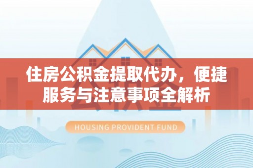 太康住房公积金提取代办，便捷服务与注意事项全解析