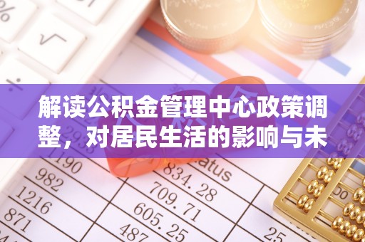 太康解读公积金管理中心政策调整，对居民生活的影响与未来展望