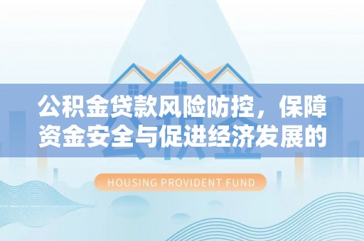 太康公积金贷款风险防控，保障资金安全与促进经济发展的平衡之道