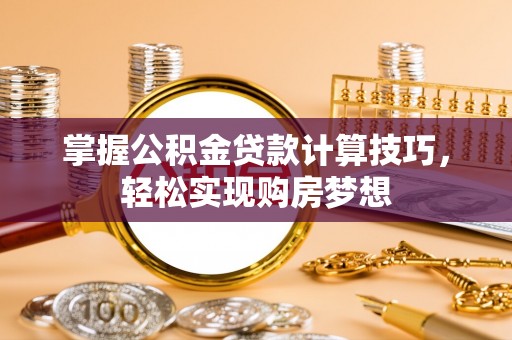 太康掌握公积金贷款计算技巧，轻松实现购房梦想