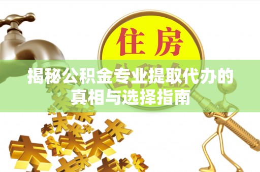 太康揭秘公积金专业提取代办的真相与选择指南