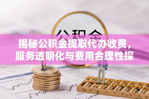 太康揭秘公积金提取代办收费，服务透明化与费用合理性探讨