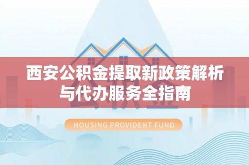太康西安公积金提取新政策解析与代办服务全指南