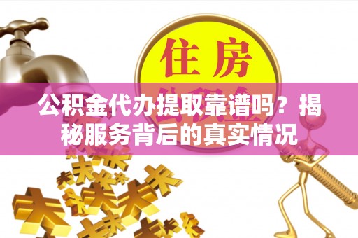 太康公积金代办提取靠谱吗？揭秘服务背后的真实情况