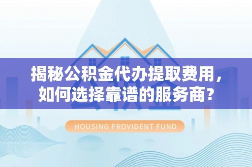 太康揭秘公积金代办提取费用，如何选择靠谱的服务商？