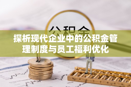 太康探析现代企业中的公积金管理制度与员工福利优化