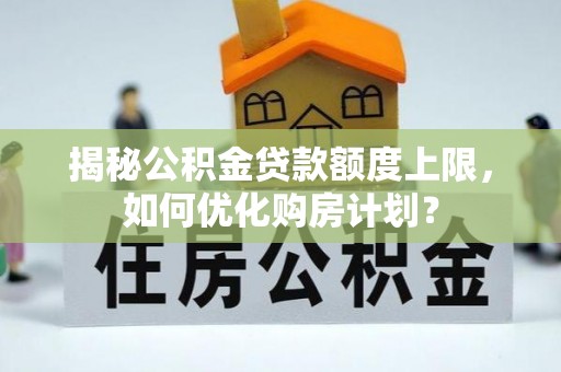 太康揭秘公积金贷款额度上限，如何优化购房计划？