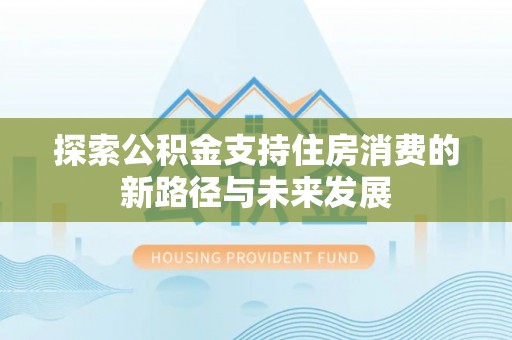 太康探索公积金支持住房消费的新路径与未来发展