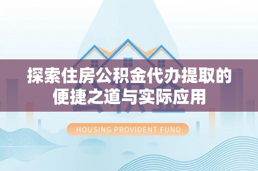 太康探索住房公积金代办提取的便捷之道与实际应用