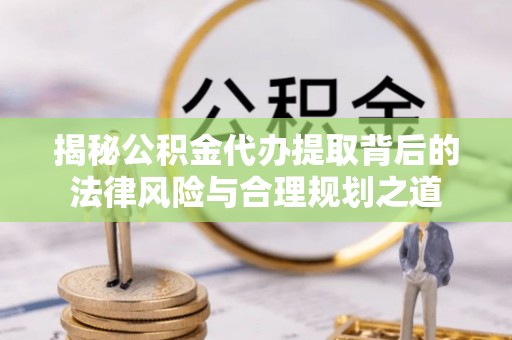 太康揭秘公积金代办提取背后的法律风险与合理规划之道