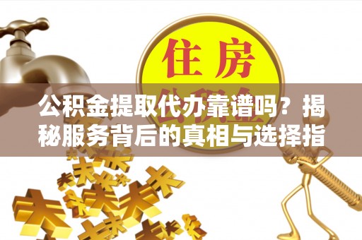 太康公积金提取代办靠谱吗？揭秘服务背后的真相与选择指南