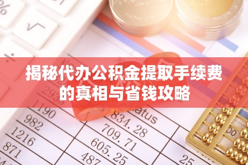太康揭秘代办公积金提取手续费的真相与省钱攻略