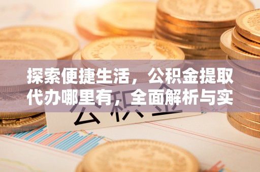 太康探索便捷生活，公积金提取代办哪里有，全面解析与实用指南