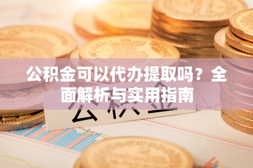 太康公积金可以代办提取吗？全面解析与实用指南