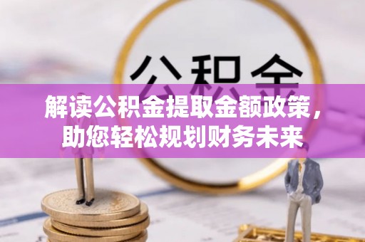 太康解读公积金提取金额政策，助您轻松规划财务未来