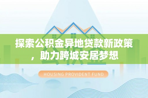 太康探索公积金异地贷款新政策，助力跨城安居梦想