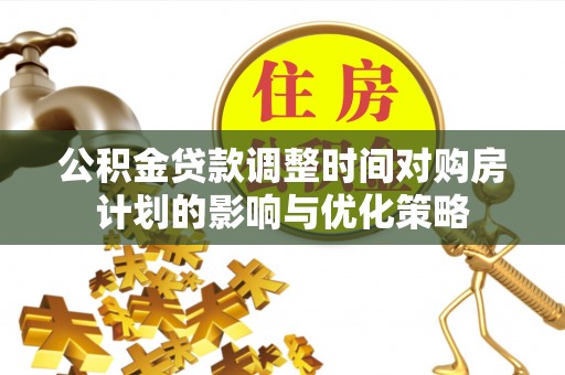 太康公积金贷款调整时间对购房计划的影响与优化策略