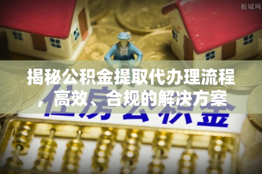太康揭秘公积金提取代办理流程，高效、合规的解决方案