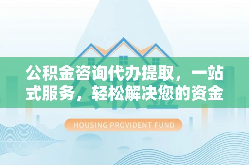 太康公积金咨询代办提取，一站式服务，轻松解决您的资金需求
