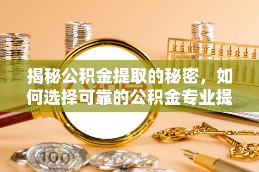 太康揭秘公积金提取的秘密，如何选择可靠的公积金专业提取代办服务