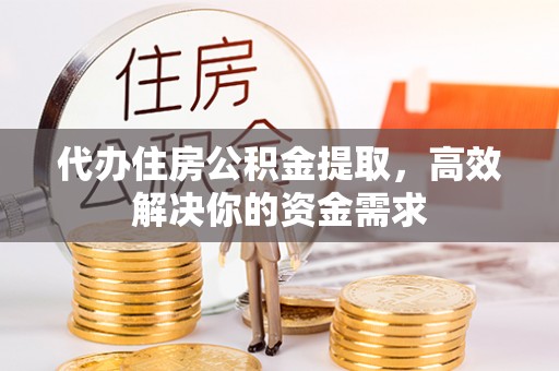 太康代办住房公积金提取，高效解决你的资金需求