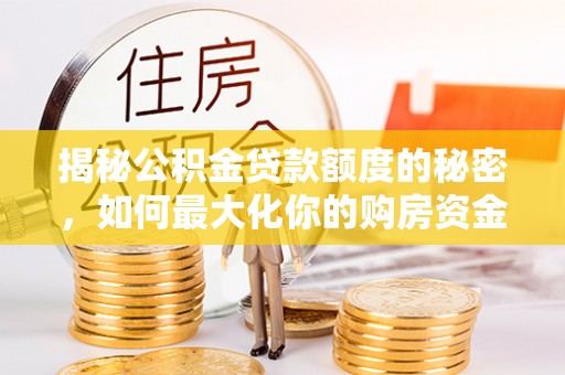太康揭秘公积金贷款额度的秘密，如何最大化你的购房资金？