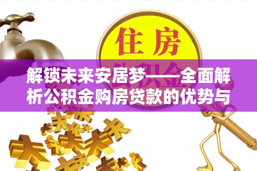 太康解锁未来安居梦——全面解析公积金购房贷款的优势与策略
