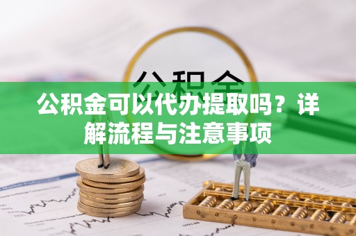 太康公积金可以代办提取吗？详解流程与注意事项