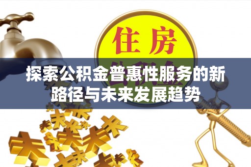 太康探索公积金普惠性服务的新路径与未来发展趋势