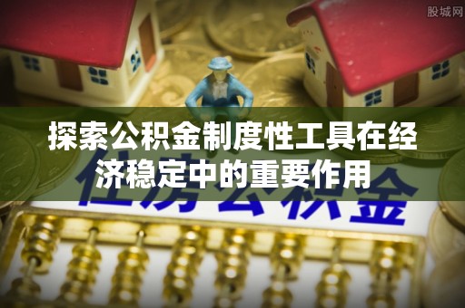 太康探索公积金制度性工具在经济稳定中的重要作用