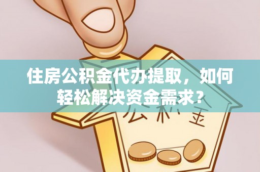 太康住房公积金代办提取，如何轻松解决资金需求？