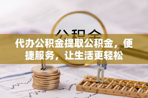 太康代办公积金提取公积金，便捷服务，让生活更轻松