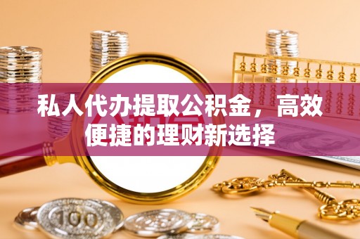 太康私人代办提取公积金，高效便捷的理财新选择